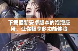 下载最新安卓版本的泡泡应用，让你畅享多功能体验