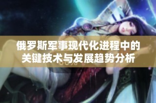 俄罗斯军事现代化进程中的关键技术与发展趋势分析