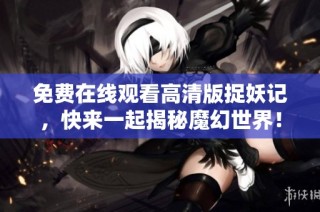 免费在线观看高清版捉妖记，快来一起揭秘魔幻世界！