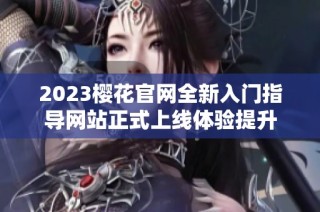 2023樱花官网全新入门指导网站正式上线体验提升
