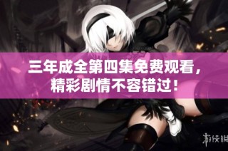 三年成全第四集免费观看，精彩剧情不容错过！