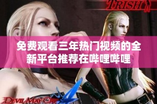 免费观看三年热门视频的全新平台推荐在哔哩哔哩