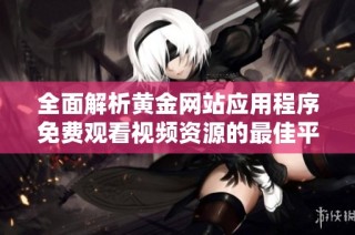 全面解析黄金网站应用程序免费观看视频资源的最佳平台
