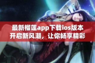 最新榴莲app下载ios版本开启新风潮，让你畅享精彩内容