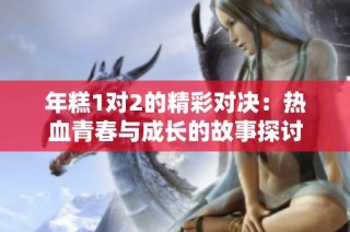 年糕1对2的精彩对决：热血青春与成长的故事探讨