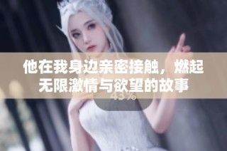 他在我身边亲密接触，燃起无限激情与欲望的故事