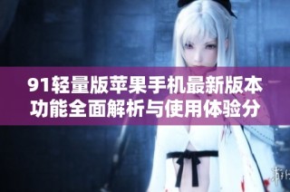 91轻量版苹果手机最新版本功能全面解析与使用体验分享