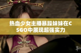 热血少女主播暴躁妹妹在CSGO中展现超强实力