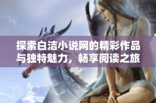探索白洁小说网的精彩作品与独特魅力，畅享阅读之旅