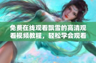 免费在线观看飘雪的高清观看视频教程，轻松学会观看技巧