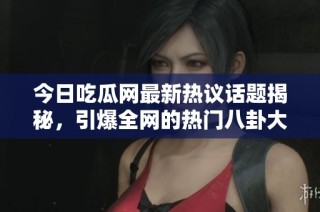 今日吃瓜网最新热议话题揭秘，引爆全网的热门八卦大事件