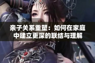 亲子关系重塑：如何在家庭中建立更深的联结与理解