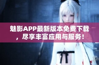 魅影APP最新版本免费下载，尽享丰富应用与服务！