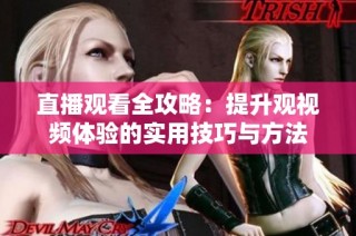 直播观看全攻略：提升观视频体验的实用技巧与方法