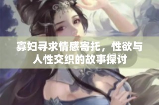 寡妇寻求情感寄托，性欲与人性交织的故事探讨
