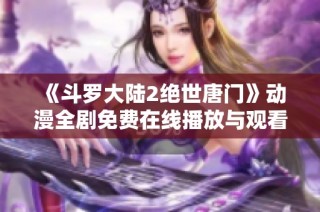 《斗罗大陆2绝世唐门》动漫全剧免费在线播放与观看指南