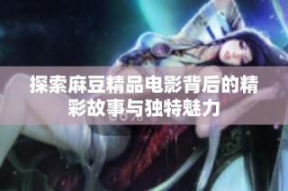 探索麻豆精品电影背后的精彩故事与独特魅力