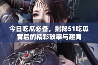 今日吃瓜必备，揭秘51吃瓜背后的精彩故事与趣闻