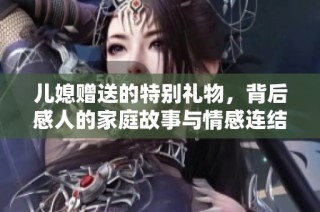 儿媳赠送的特别礼物，背后感人的家庭故事与情感连结