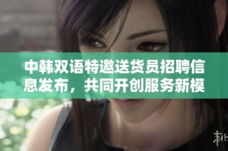 中韩双语特邀送货员招聘信息发布，共同开创服务新模式