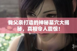 我父亲打造的神秘墓穴大揭秘，真相令人震惊！