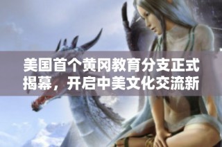 美国首个黄冈教育分支正式揭幕，开启中美文化交流新篇章