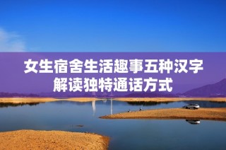 女生宿舍生活趣事五种汉字解读独特通话方式