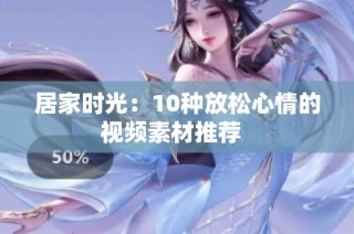 居家时光：10种放松心情的视频素材推荐  