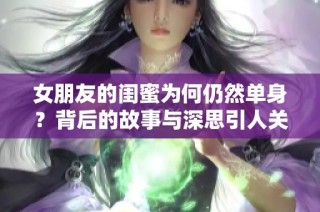 女朋友的闺蜜为何仍然单身？背后的故事与深思引人关注