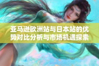 亚马逊欧洲站与日本站的优势对比分析与市场机遇探索