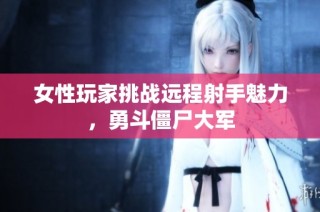 女性玩家挑战远程射手魅力，勇斗僵尸大军