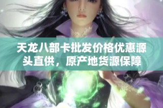 天龙八部卡批发价格优惠源头直供，原产地货源保障