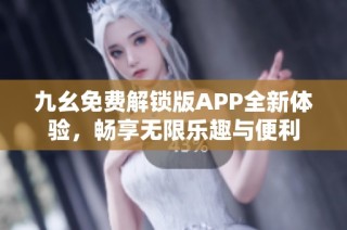 九幺免费解锁版APP全新体验，畅享无限乐趣与便利