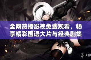 全网热播影视免费观看，畅享精彩国语大片与经典剧集