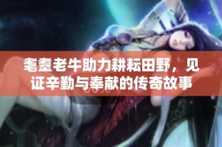 耄耋老牛助力耕耘田野，见证辛勤与奉献的传奇故事