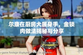 尔康在厨房大展身手，金锁肉做法揭秘与分享