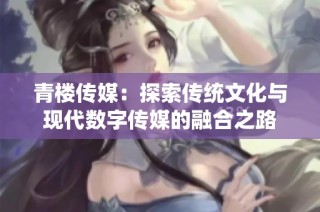 青楼传媒：探索传统文化与现代数字传媒的融合之路