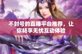 不封号的直播平台推荐，让你畅享无忧互动体验