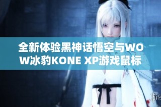 全新体验黑神话悟空与WOW冰豹KONE XP游戏鼠标的魅力之旅