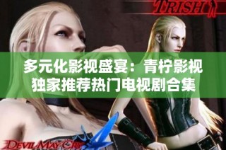多元化影视盛宴：青柠影视独家推荐热门电视剧合集