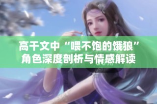 高干文中“喂不饱的饿狼”角色深度剖析与情感解读