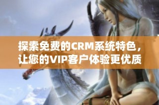 探索免费的CRM系统特色，让您的VIP客户体验更优质