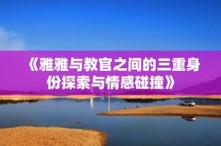 《雅雅与教官之间的三重身份探索与情感碰撞》
