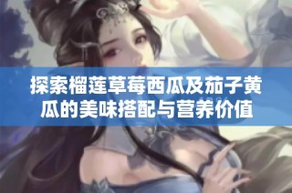 探索榴莲草莓西瓜及茄子黄瓜的美味搭配与营养价值