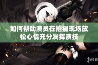 如何帮助演员在拍摄现场放松心情充分发挥演技