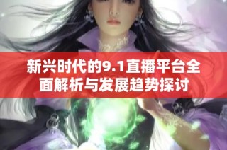 新兴时代的9.1直播平台全面解析与发展趋势探讨