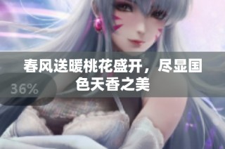 春风送暖桃花盛开，尽显国色天香之美
