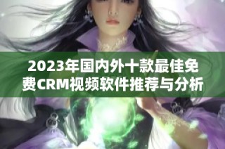 2023年国内外十款最佳免费CRM视频软件推荐与分析