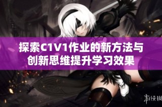 探索C1V1作业的新方法与创新思维提升学习效果