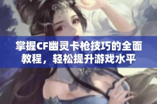 掌握CF幽灵卡枪技巧的全面教程，轻松提升游戏水平
